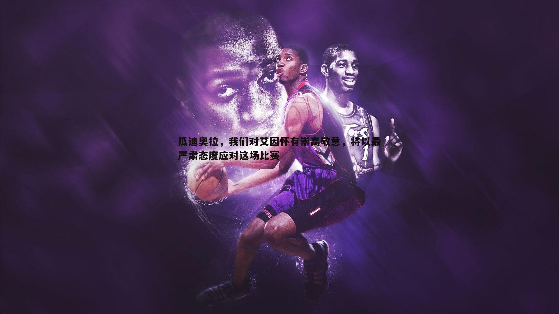 瓜迪奥拉,我们对艾因怀有崇高敬意,将以最严肃态度应对这场比赛