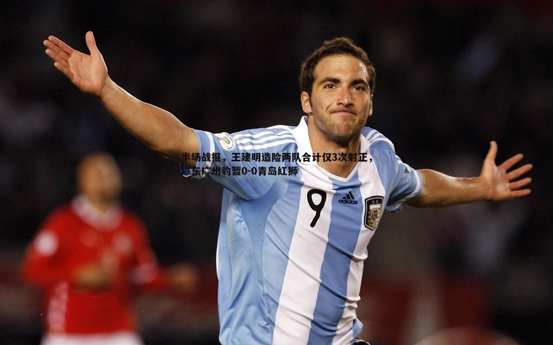半场战报,王建明造险两队合计仅3次射正,广东广州豹暂0-0青岛红狮