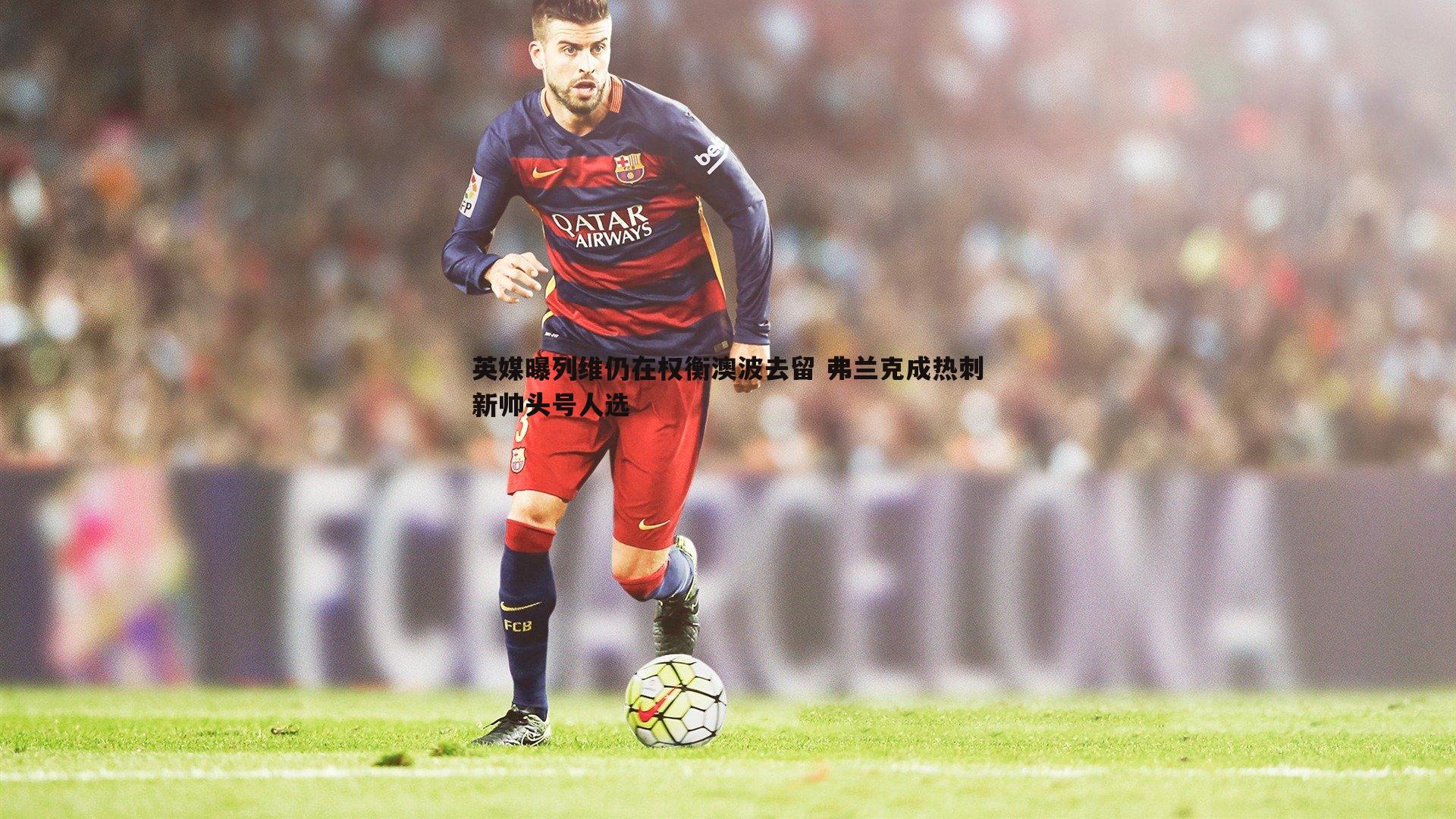 英媒曝列维仍在权衡澳波去留 弗兰克成热刺新帅头号人选