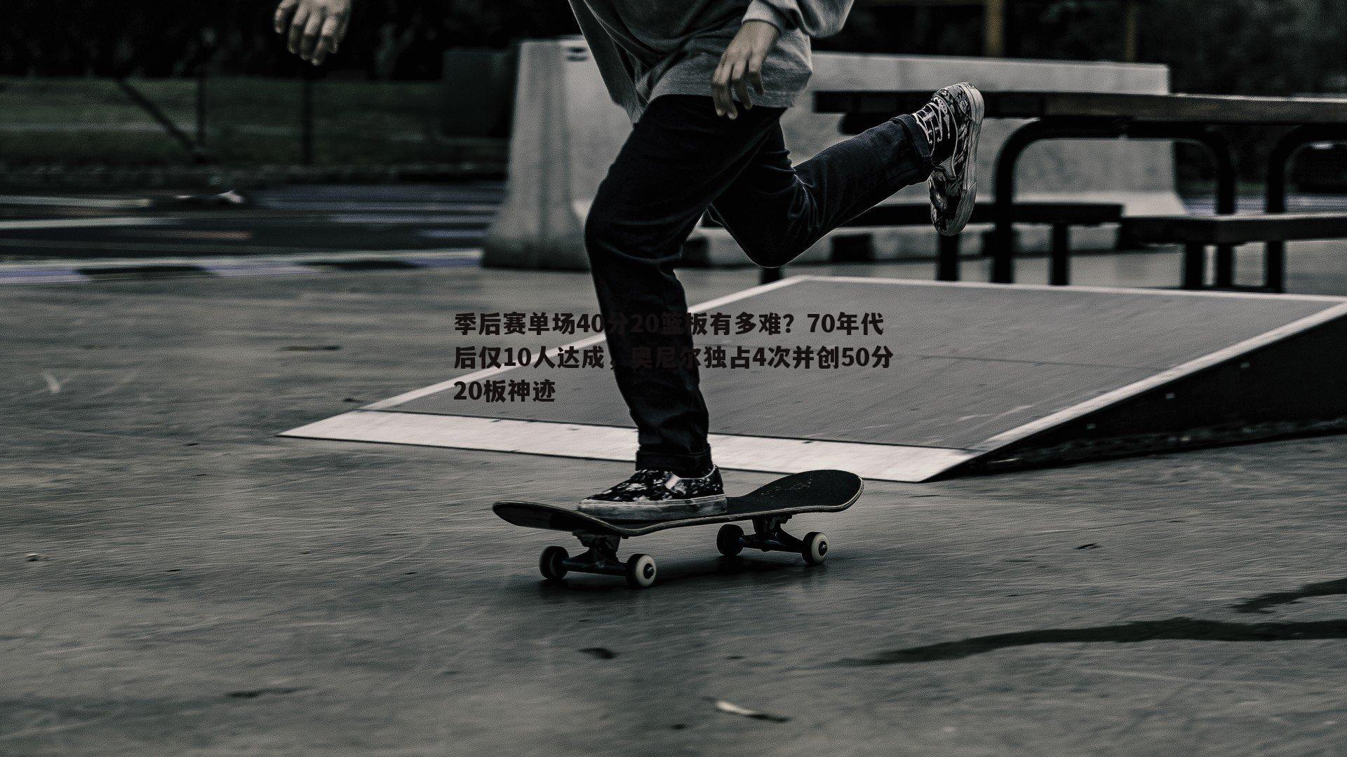 季后赛单场40分20篮板有多难?70年代后仅10人达成,奥尼尔独占4次并创50分20板神迹