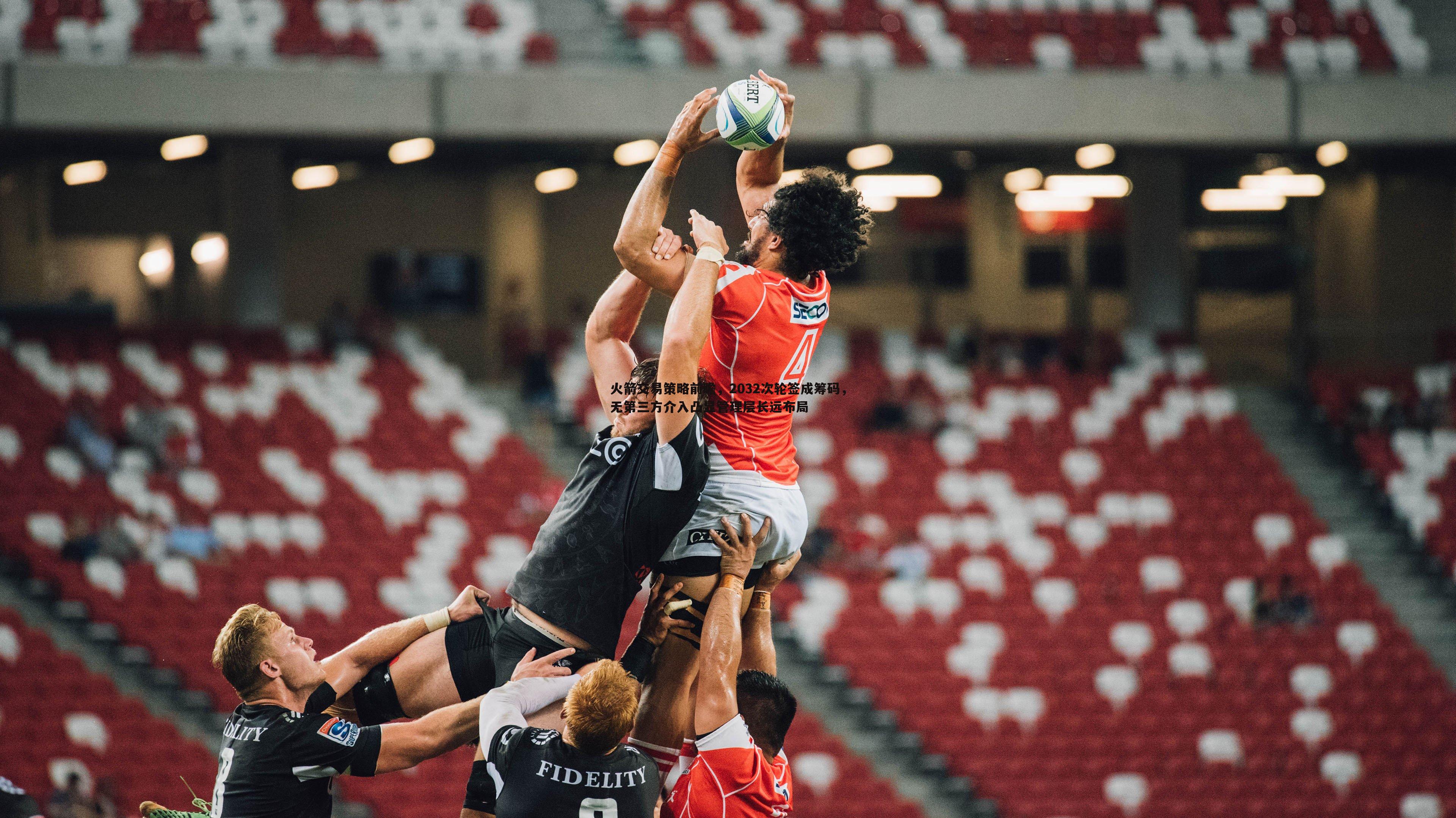 火箭交易策略前瞻,2032次轮签成筹码,无第三方介入凸显管理层长远布局