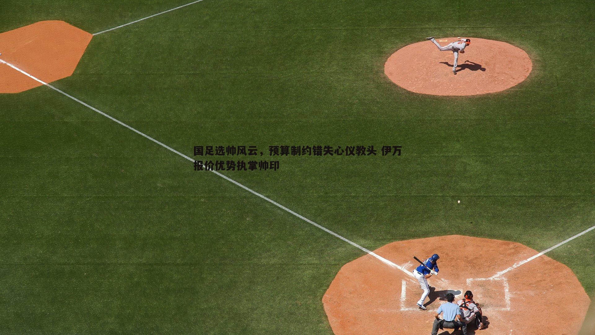 国足选帅风云，预算制约错失心仪教头 伊万报价优势执掌帅印