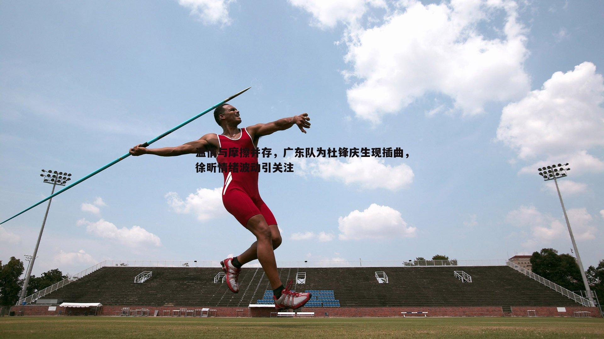 温情与摩擦并存，广东队为杜锋庆生现插曲，徐昕情绪波动引关注