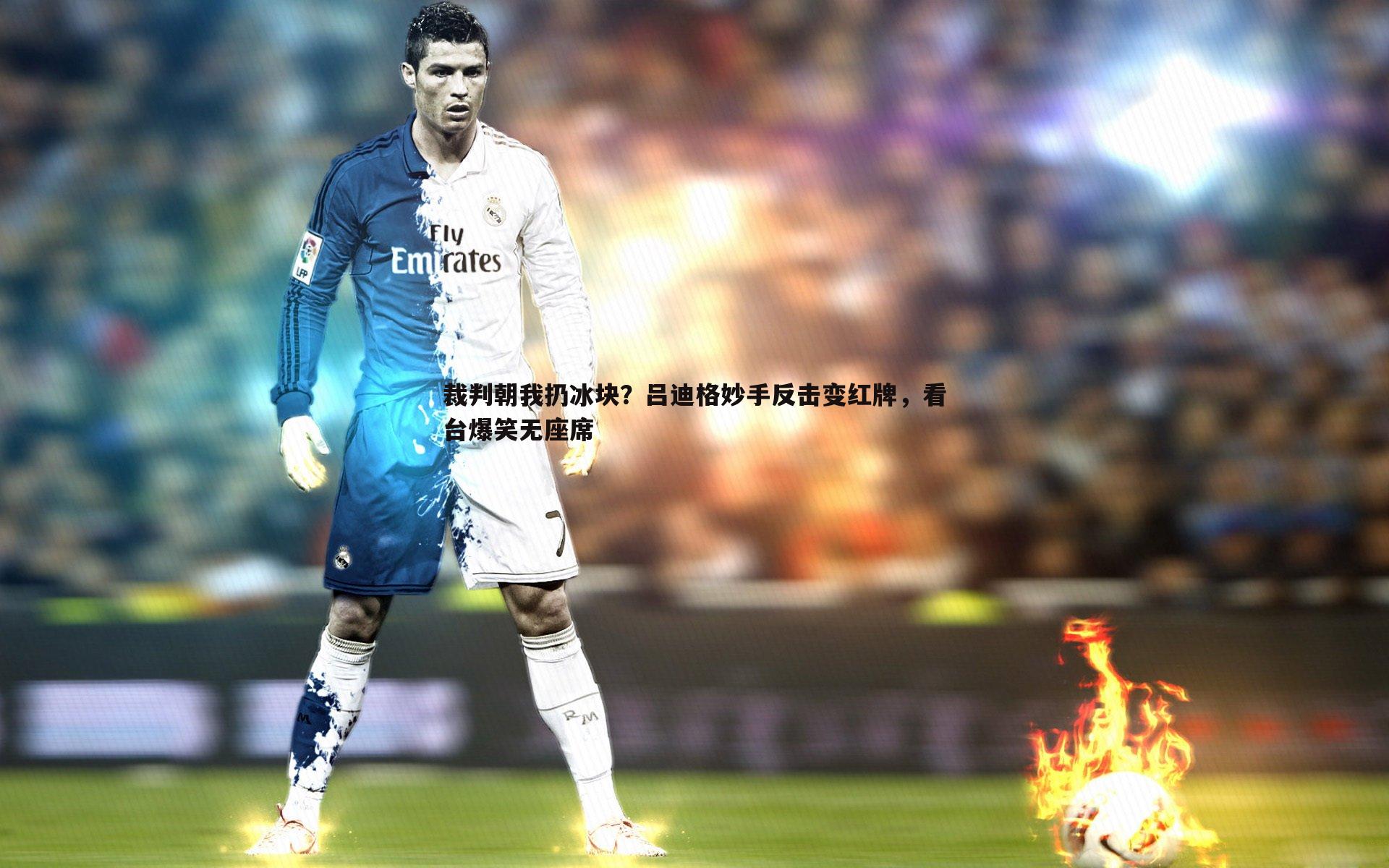 完美体育-裁判朝我扔冰块？吕迪格妙手反击变红牌，看台爆笑无座席