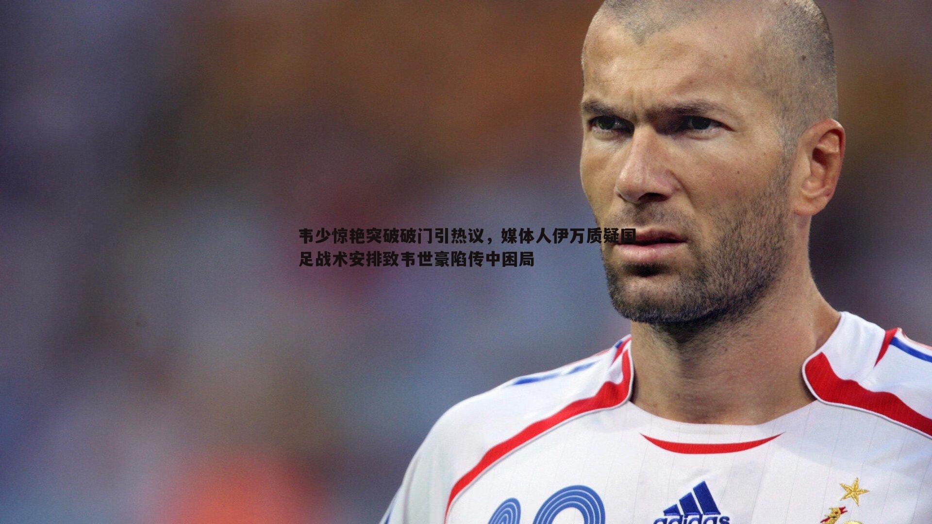韦少惊艳突破破门引热议,媒体人伊万质疑国足战术安排致韦世豪陷传中困局