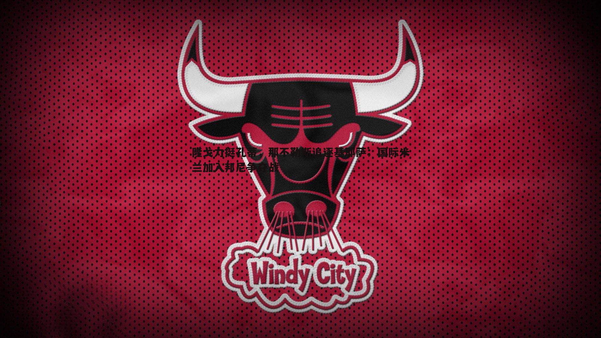 隆戈力挺孔蒂，那不勒斯追逐基耶萨；国际米兰加入邦尼争夺战