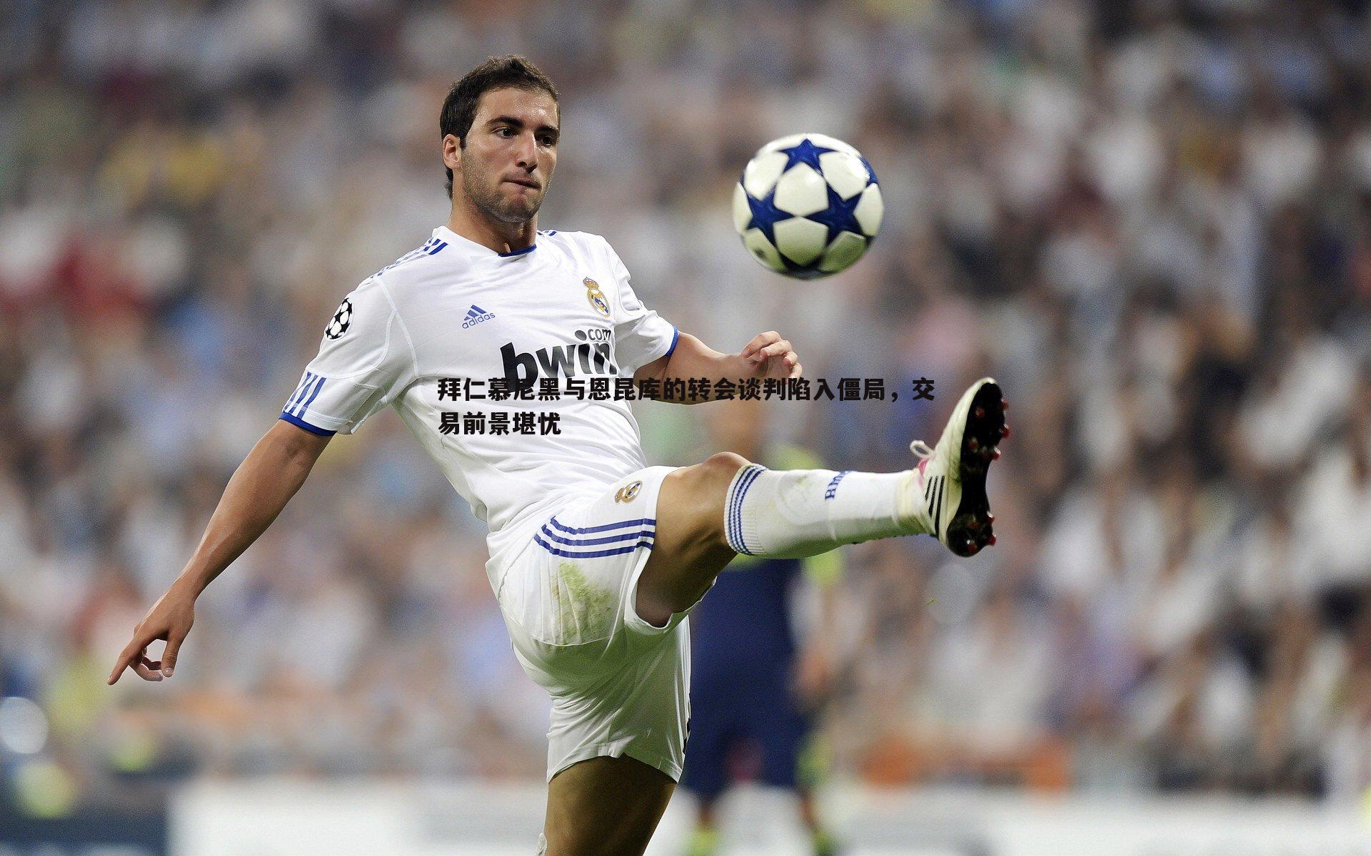 拜仁慕尼黑与恩昆库的转会谈判陷入僵局,交易前景堪忧