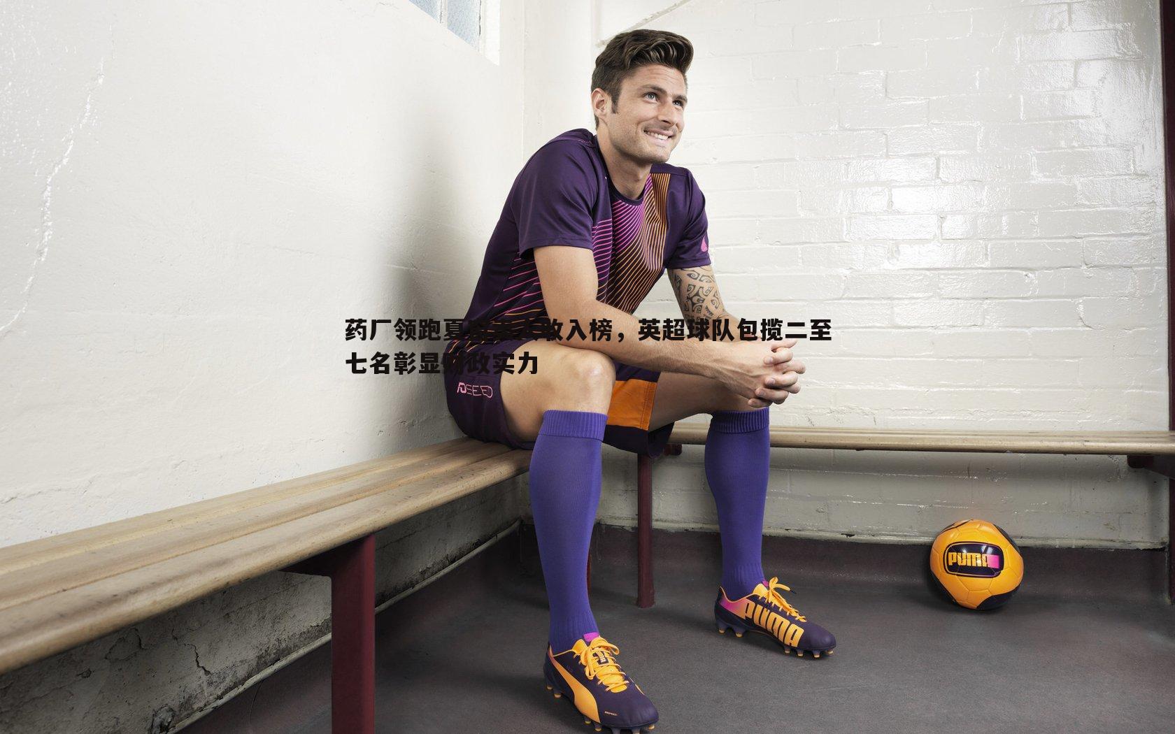 完美体育-药厂领跑夏窗卖人收入榜，英超球队包揽二至七名彰显财政实力