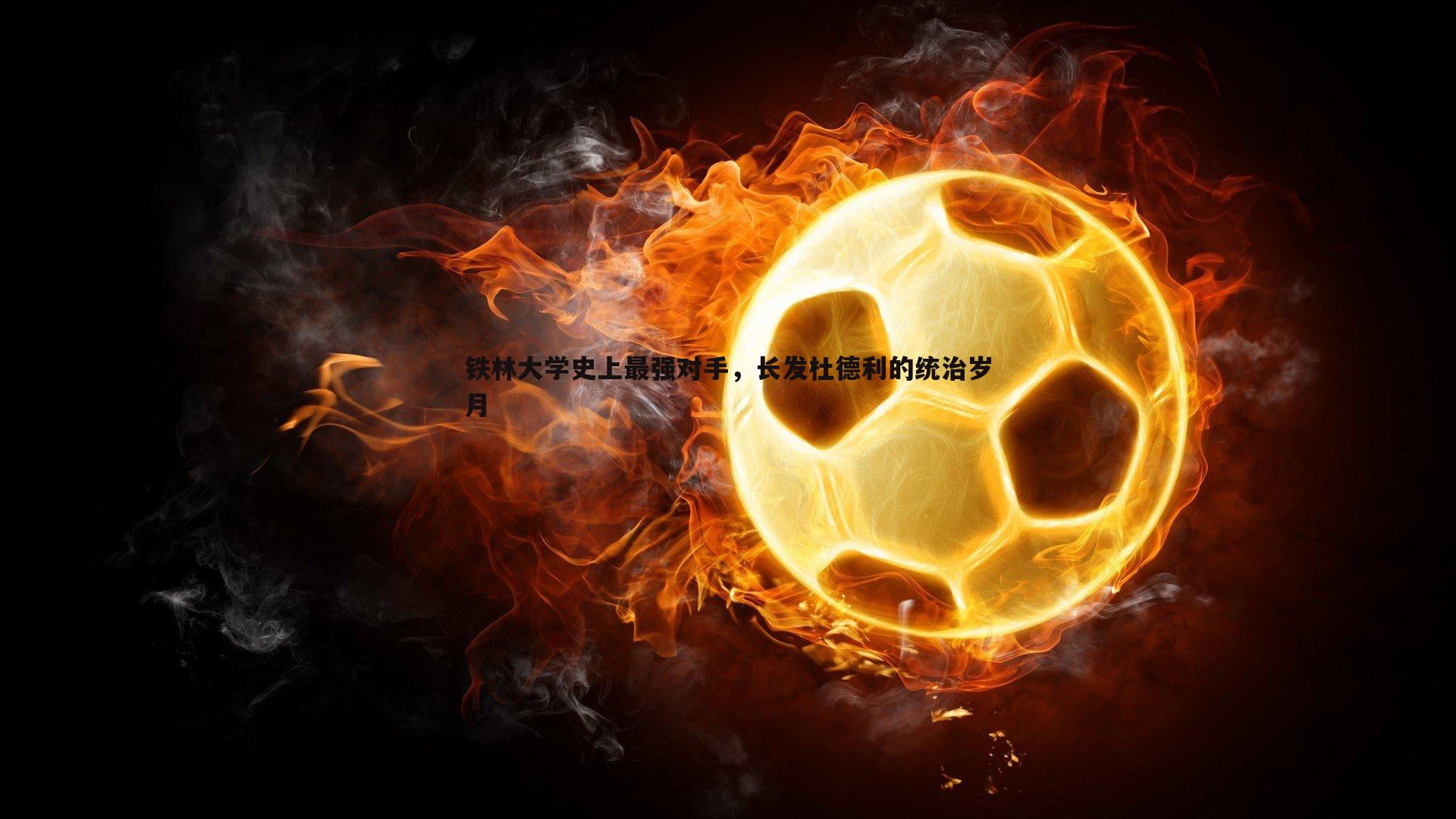 完美体育-铁林大学史上最强对手，长发杜德利的统治岁月