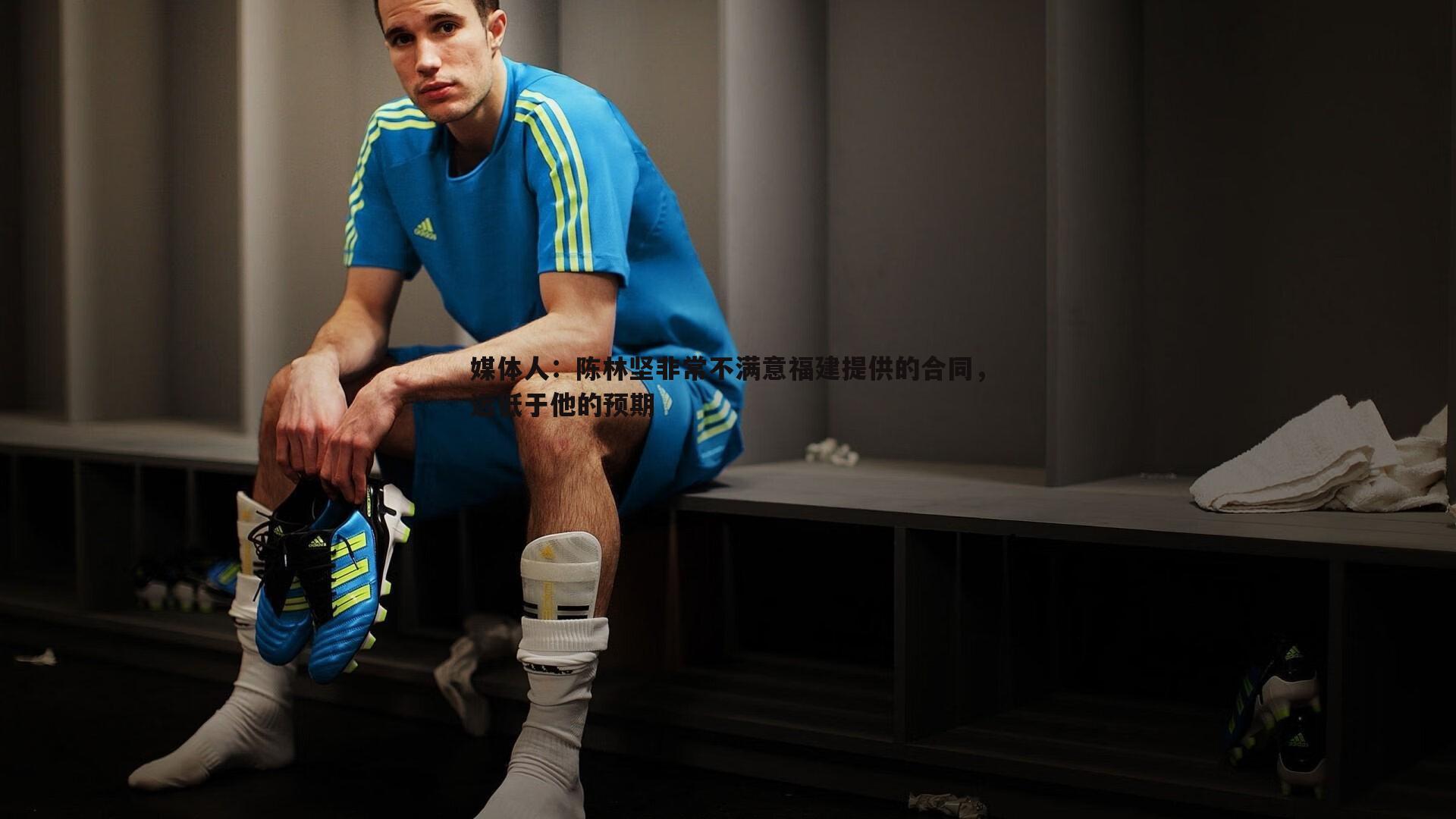 媒体人：陈林坚非常不满意福建提供的合同，远低于他的预期