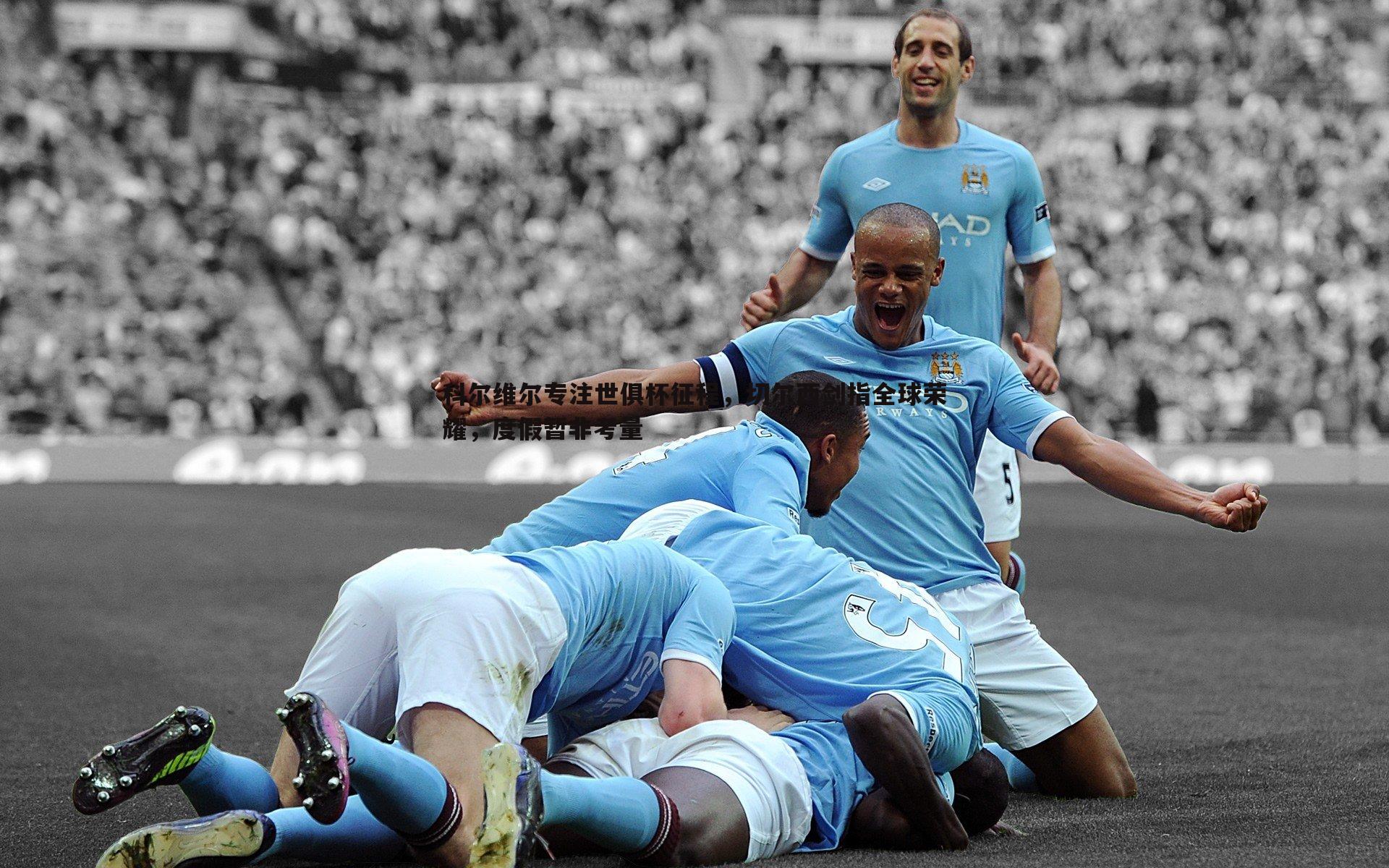 完美体育-科尔维尔专注世俱杯征程，切尔西剑指全球荣耀，度假暂非考量