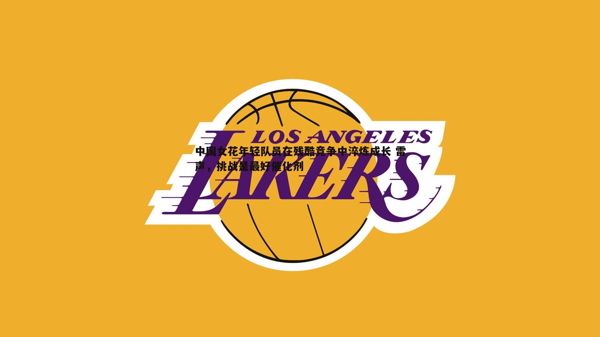 中国女花年轻队员在残酷竞争中淬炼成长 雷声，挑战是最好催化剂