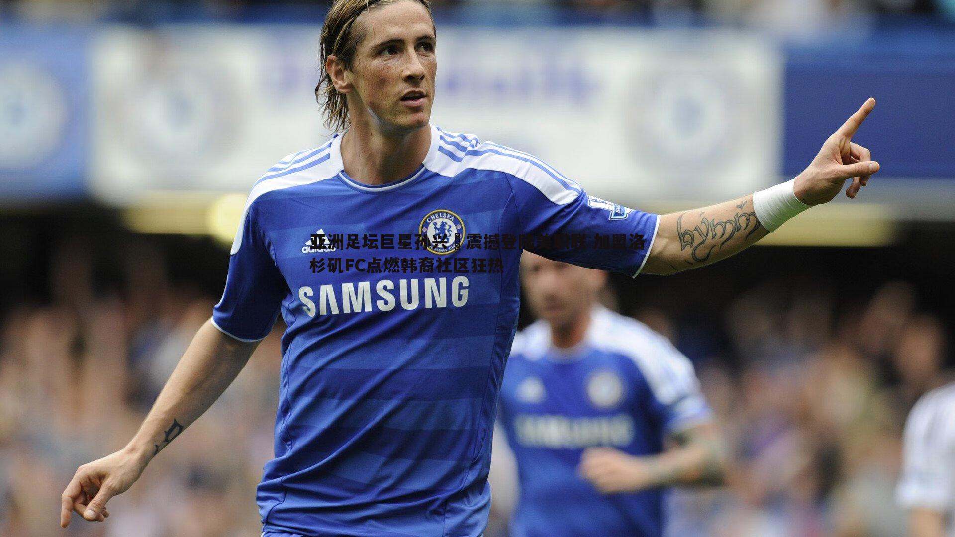 完美体育-亚洲足坛巨星孙兴慜震撼登陆美职联 加盟洛杉矶FC点燃韩裔社区狂热