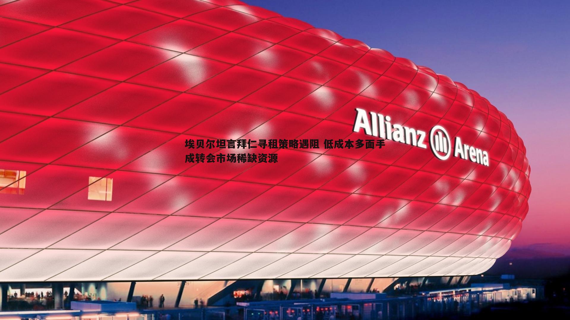 完美体育-埃贝尔坦言拜仁寻租策略遇阻 低成本多面手成转会市场稀缺资源